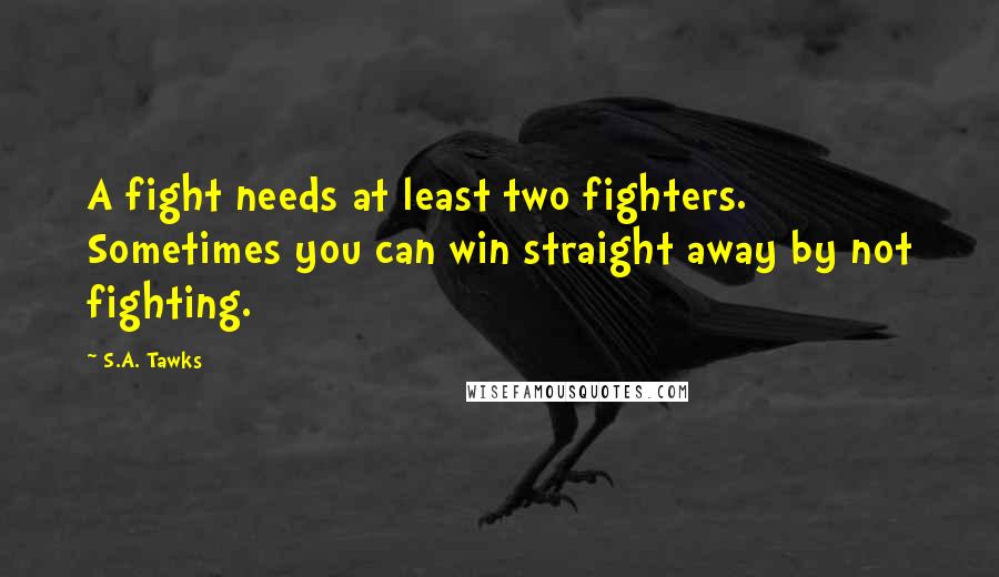 S.A. Tawks Quotes: A fight needs at least two fighters. Sometimes you can win straight away by not fighting.