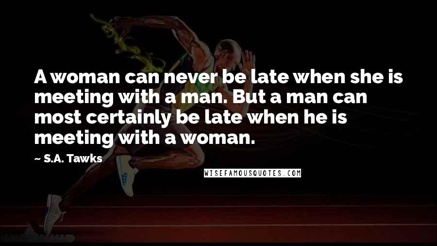 S.A. Tawks Quotes: A woman can never be late when she is meeting with a man. But a man can most certainly be late when he is meeting with a woman.