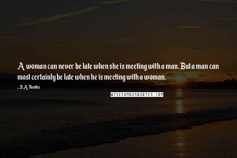 S.A. Tawks Quotes: A woman can never be late when she is meeting with a man. But a man can most certainly be late when he is meeting with a woman.