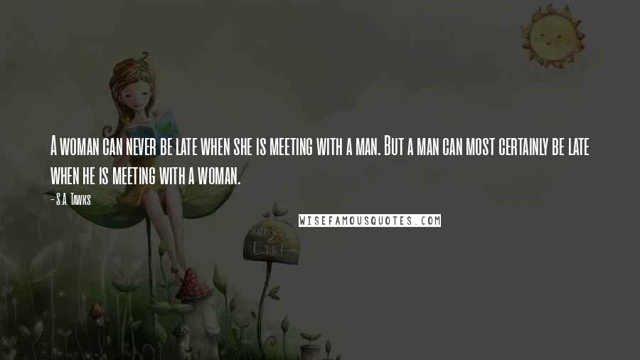 S.A. Tawks Quotes: A woman can never be late when she is meeting with a man. But a man can most certainly be late when he is meeting with a woman.