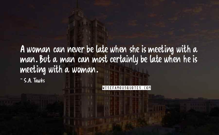 S.A. Tawks Quotes: A woman can never be late when she is meeting with a man. But a man can most certainly be late when he is meeting with a woman.