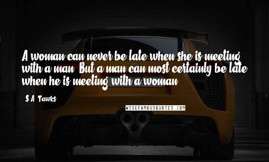 S.A. Tawks Quotes: A woman can never be late when she is meeting with a man. But a man can most certainly be late when he is meeting with a woman.