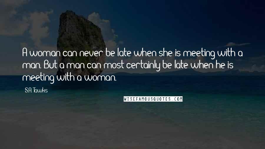 S.A. Tawks Quotes: A woman can never be late when she is meeting with a man. But a man can most certainly be late when he is meeting with a woman.