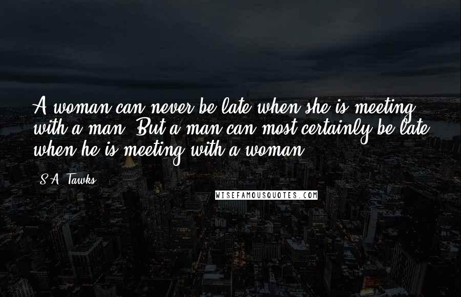 S.A. Tawks Quotes: A woman can never be late when she is meeting with a man. But a man can most certainly be late when he is meeting with a woman.