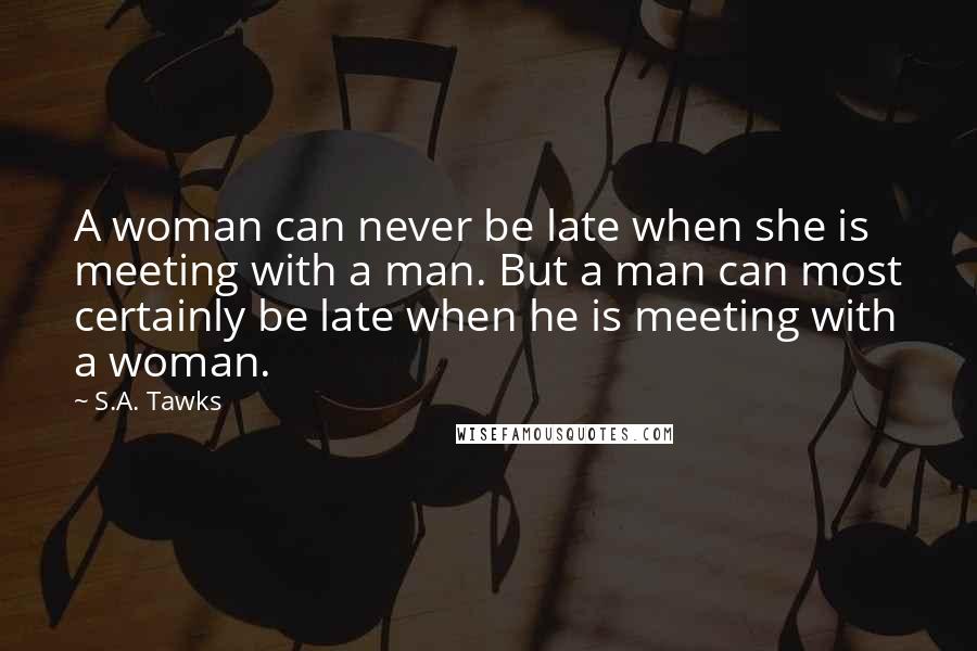 S.A. Tawks Quotes: A woman can never be late when she is meeting with a man. But a man can most certainly be late when he is meeting with a woman.
