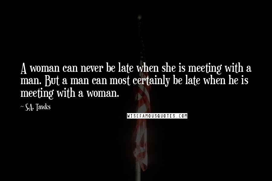 S.A. Tawks Quotes: A woman can never be late when she is meeting with a man. But a man can most certainly be late when he is meeting with a woman.