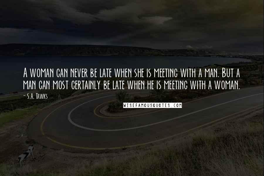 S.A. Tawks Quotes: A woman can never be late when she is meeting with a man. But a man can most certainly be late when he is meeting with a woman.