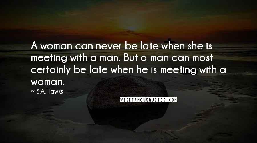 S.A. Tawks Quotes: A woman can never be late when she is meeting with a man. But a man can most certainly be late when he is meeting with a woman.