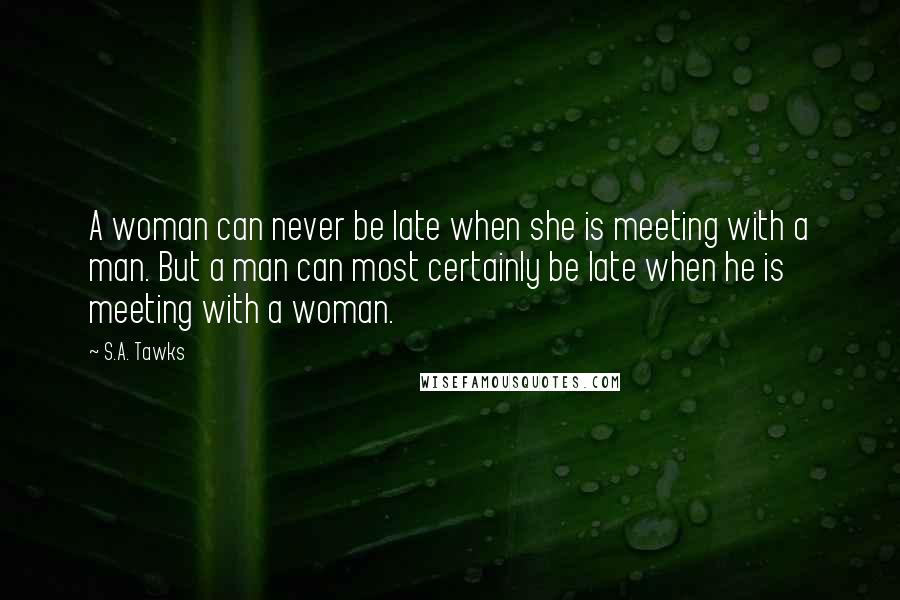 S.A. Tawks Quotes: A woman can never be late when she is meeting with a man. But a man can most certainly be late when he is meeting with a woman.