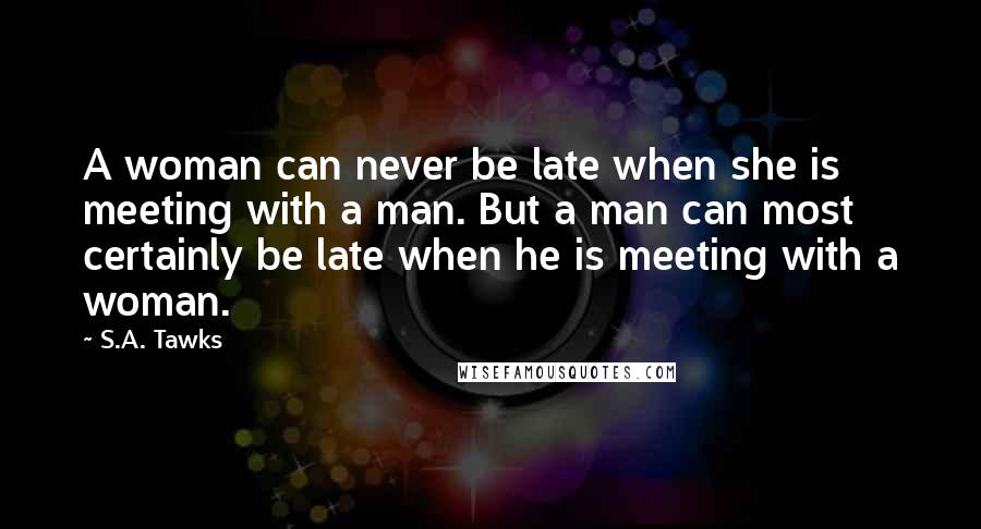 S.A. Tawks Quotes: A woman can never be late when she is meeting with a man. But a man can most certainly be late when he is meeting with a woman.