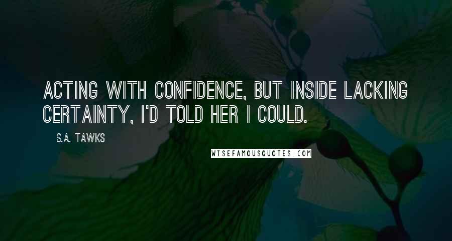 S.A. Tawks Quotes: Acting with confidence, but inside lacking certainty, I'd told her I could.