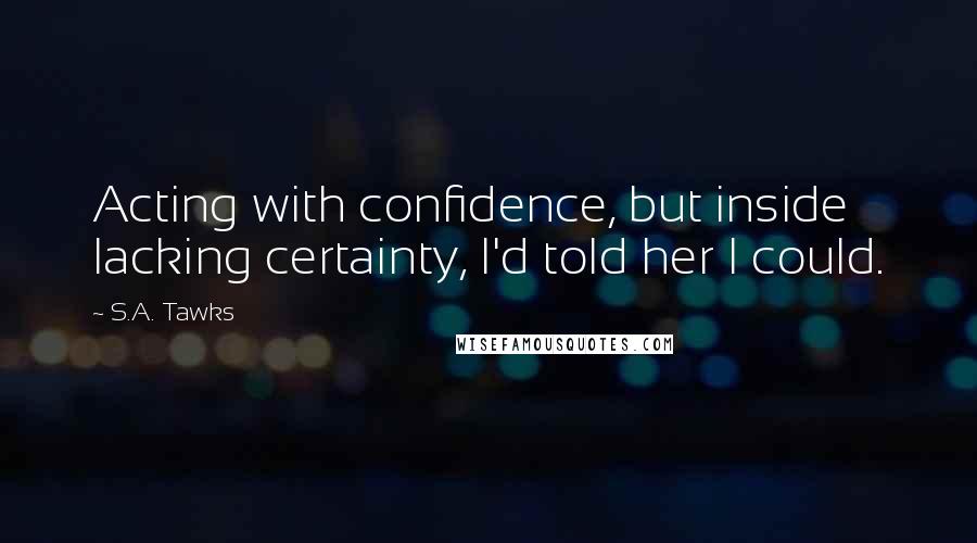 S.A. Tawks Quotes: Acting with confidence, but inside lacking certainty, I'd told her I could.