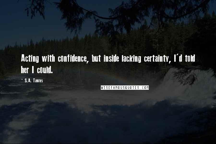 S.A. Tawks Quotes: Acting with confidence, but inside lacking certainty, I'd told her I could.