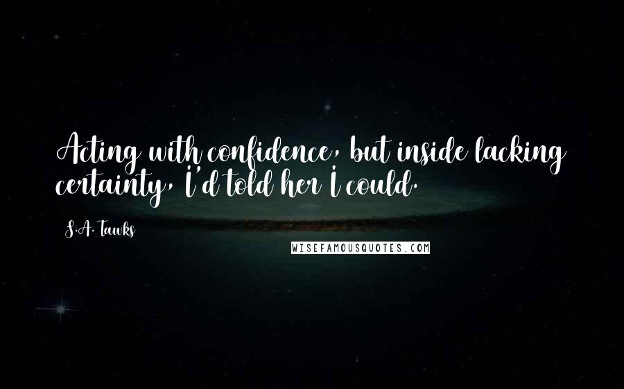 S.A. Tawks Quotes: Acting with confidence, but inside lacking certainty, I'd told her I could.