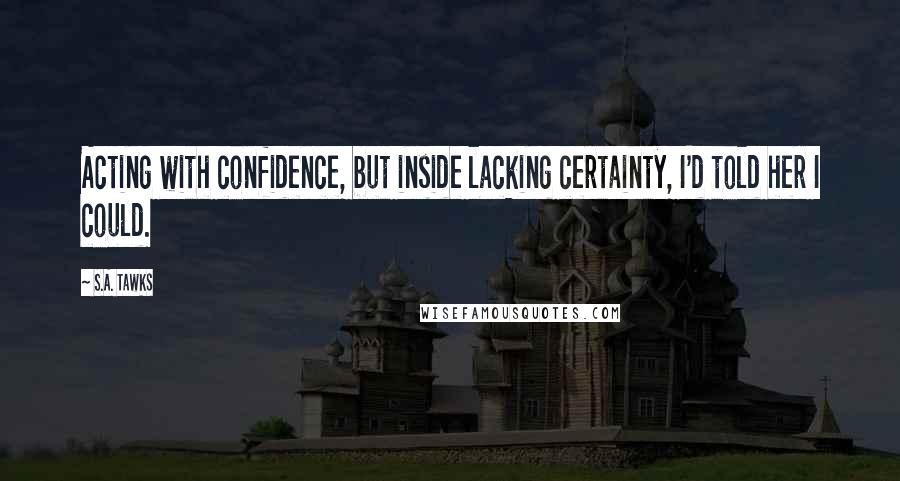 S.A. Tawks Quotes: Acting with confidence, but inside lacking certainty, I'd told her I could.