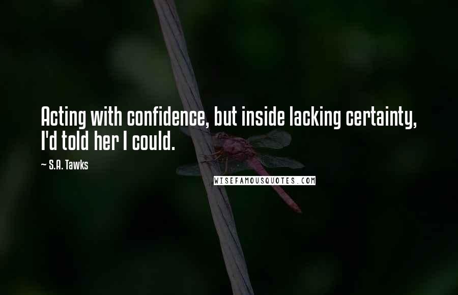 S.A. Tawks Quotes: Acting with confidence, but inside lacking certainty, I'd told her I could.