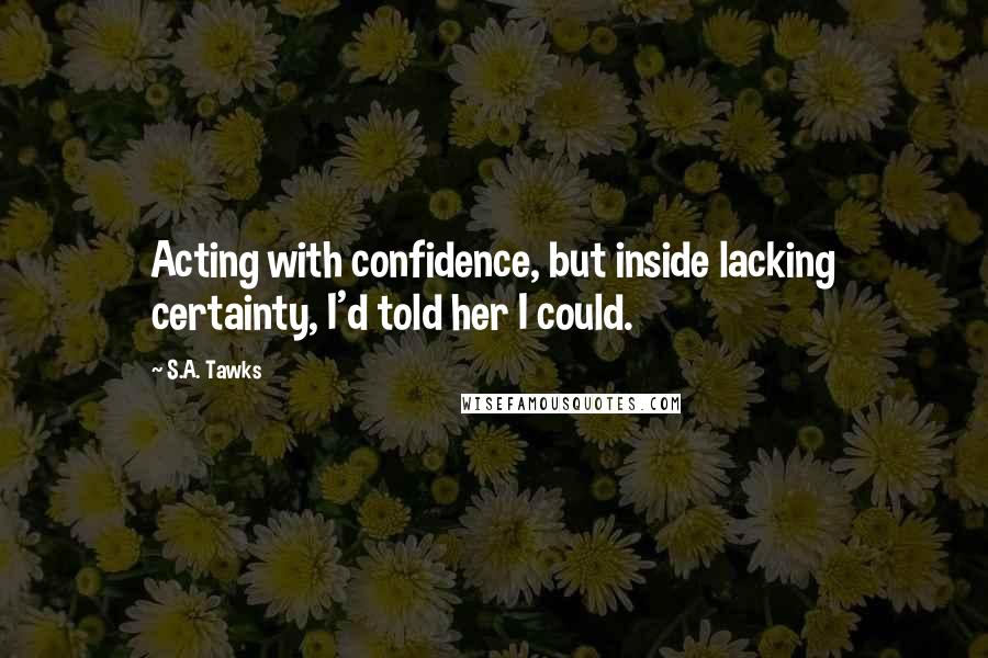 S.A. Tawks Quotes: Acting with confidence, but inside lacking certainty, I'd told her I could.