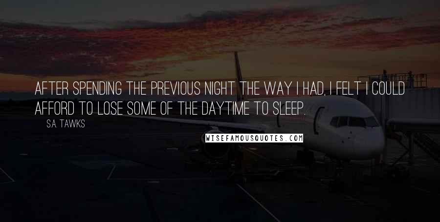 S.A. Tawks Quotes: After spending the previous night the way I had, I felt I could afford to lose some of the daytime to sleep.