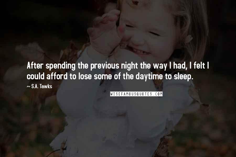 S.A. Tawks Quotes: After spending the previous night the way I had, I felt I could afford to lose some of the daytime to sleep.