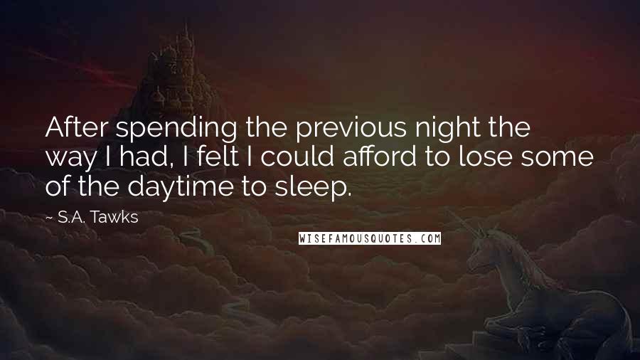 S.A. Tawks Quotes: After spending the previous night the way I had, I felt I could afford to lose some of the daytime to sleep.