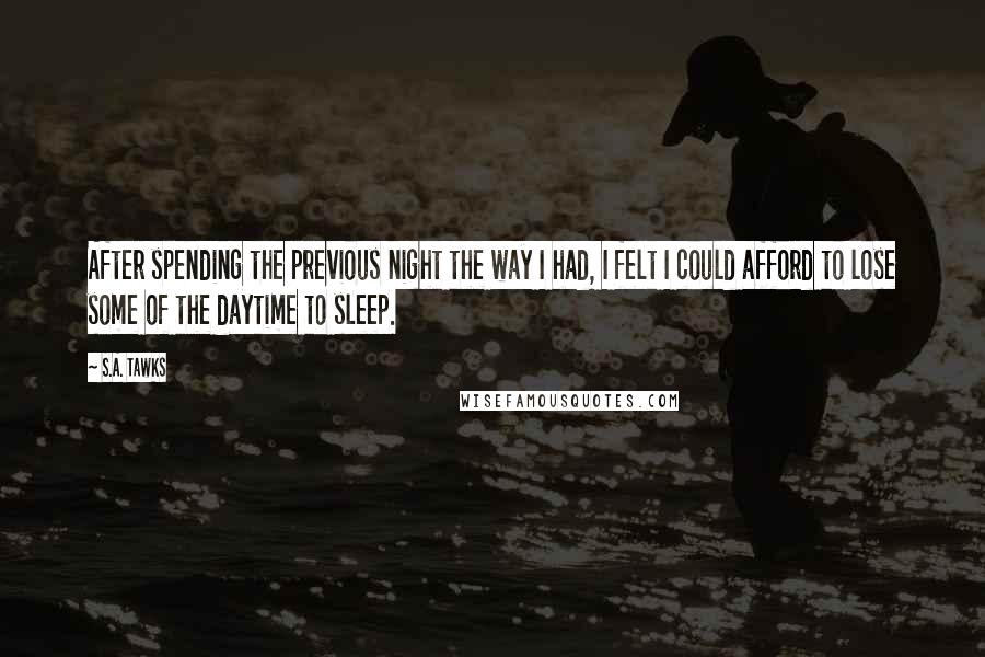 S.A. Tawks Quotes: After spending the previous night the way I had, I felt I could afford to lose some of the daytime to sleep.