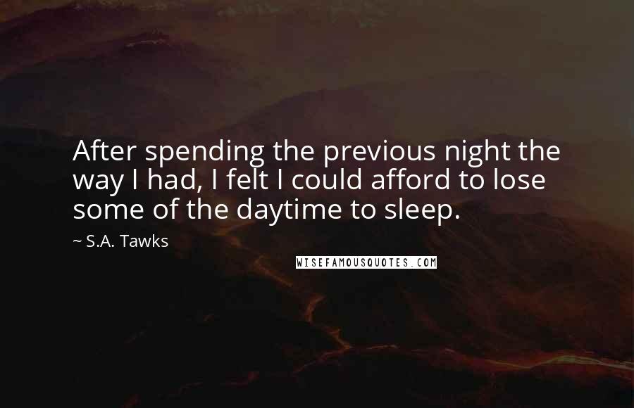 S.A. Tawks Quotes: After spending the previous night the way I had, I felt I could afford to lose some of the daytime to sleep.