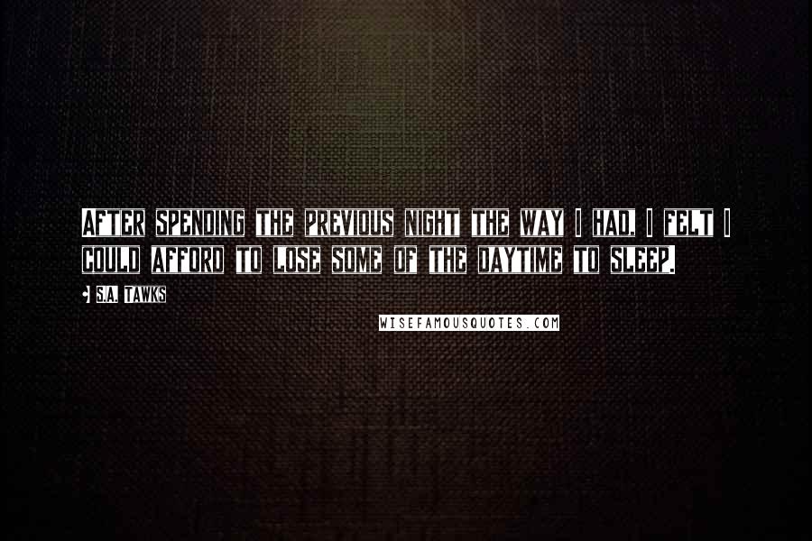 S.A. Tawks Quotes: After spending the previous night the way I had, I felt I could afford to lose some of the daytime to sleep.