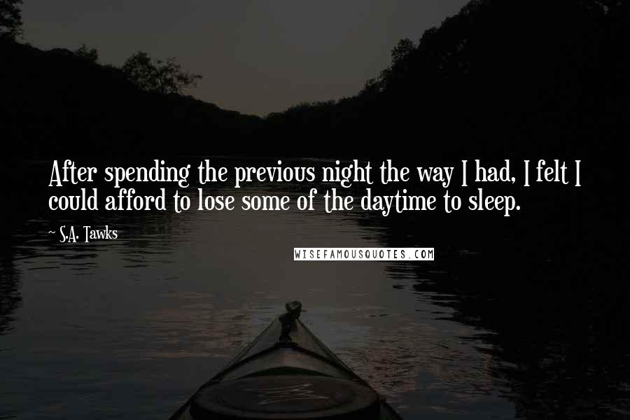 S.A. Tawks Quotes: After spending the previous night the way I had, I felt I could afford to lose some of the daytime to sleep.