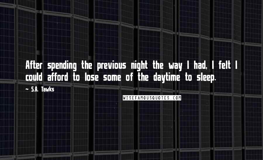 S.A. Tawks Quotes: After spending the previous night the way I had, I felt I could afford to lose some of the daytime to sleep.