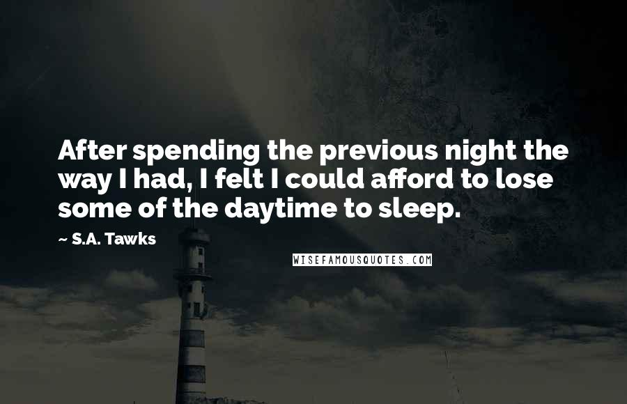 S.A. Tawks Quotes: After spending the previous night the way I had, I felt I could afford to lose some of the daytime to sleep.