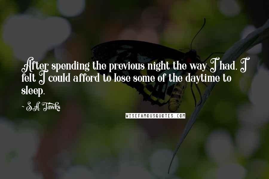 S.A. Tawks Quotes: After spending the previous night the way I had, I felt I could afford to lose some of the daytime to sleep.