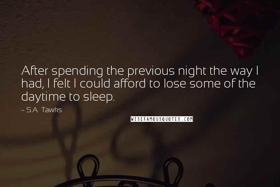 S.A. Tawks Quotes: After spending the previous night the way I had, I felt I could afford to lose some of the daytime to sleep.