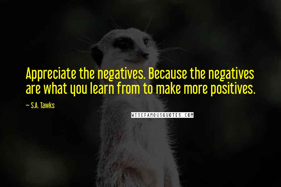 S.A. Tawks Quotes: Appreciate the negatives. Because the negatives are what you learn from to make more positives.