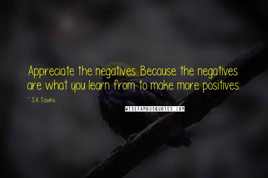 S.A. Tawks Quotes: Appreciate the negatives. Because the negatives are what you learn from to make more positives.