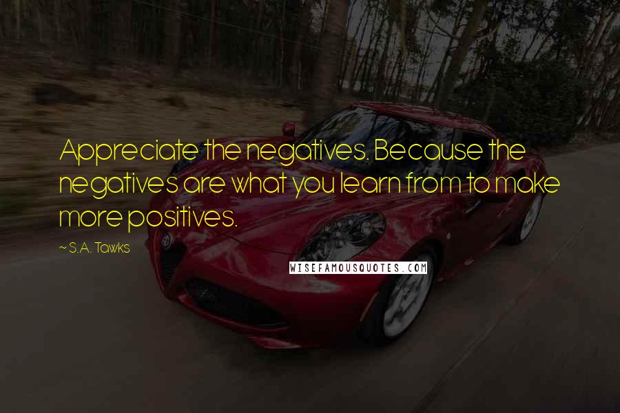 S.A. Tawks Quotes: Appreciate the negatives. Because the negatives are what you learn from to make more positives.