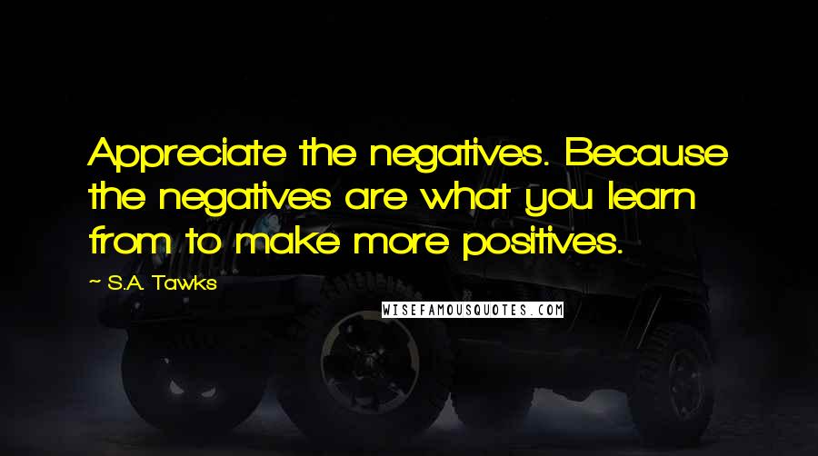 S.A. Tawks Quotes: Appreciate the negatives. Because the negatives are what you learn from to make more positives.