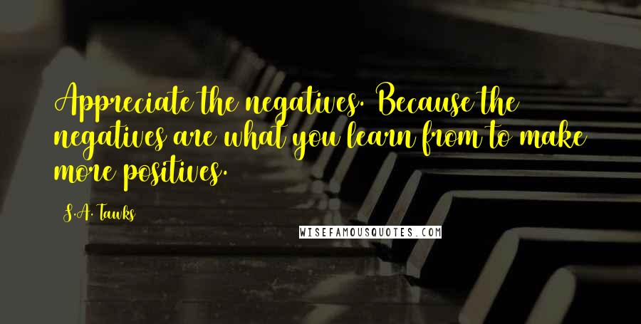 S.A. Tawks Quotes: Appreciate the negatives. Because the negatives are what you learn from to make more positives.