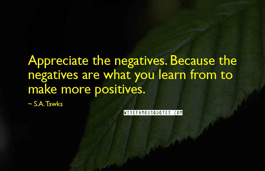 S.A. Tawks Quotes: Appreciate the negatives. Because the negatives are what you learn from to make more positives.