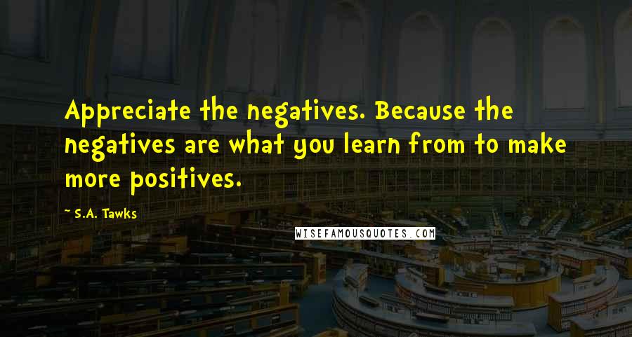 S.A. Tawks Quotes: Appreciate the negatives. Because the negatives are what you learn from to make more positives.