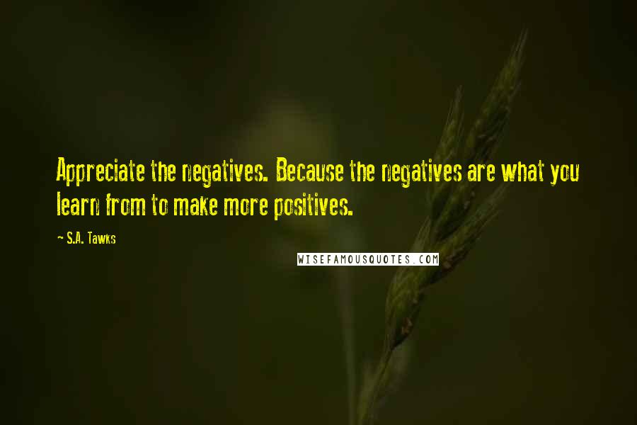 S.A. Tawks Quotes: Appreciate the negatives. Because the negatives are what you learn from to make more positives.