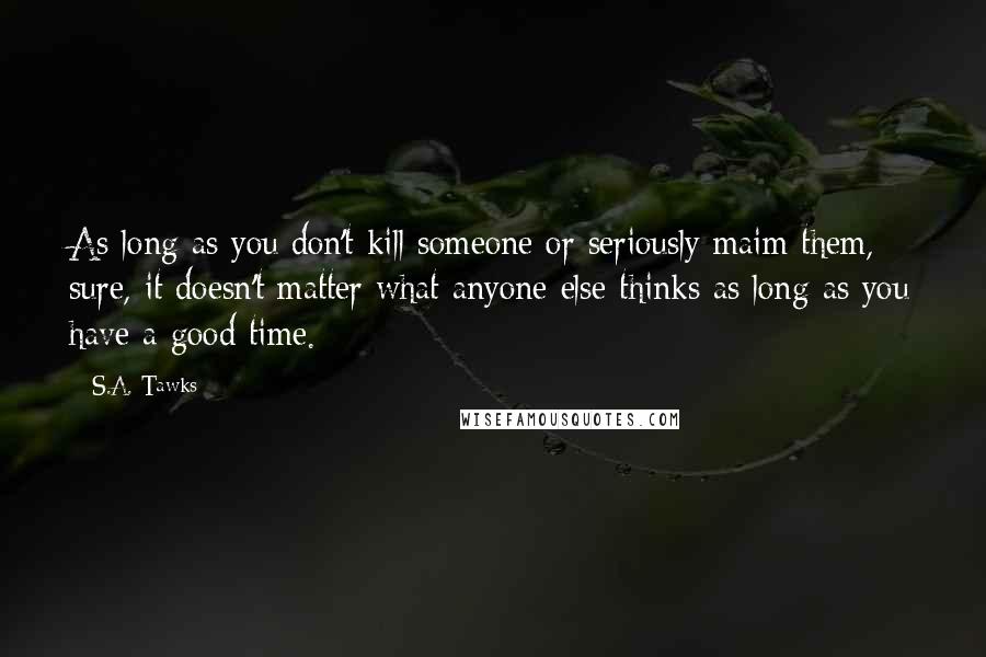 S.A. Tawks Quotes: As long as you don't kill someone or seriously maim them, sure, it doesn't matter what anyone else thinks as long as you have a good time.