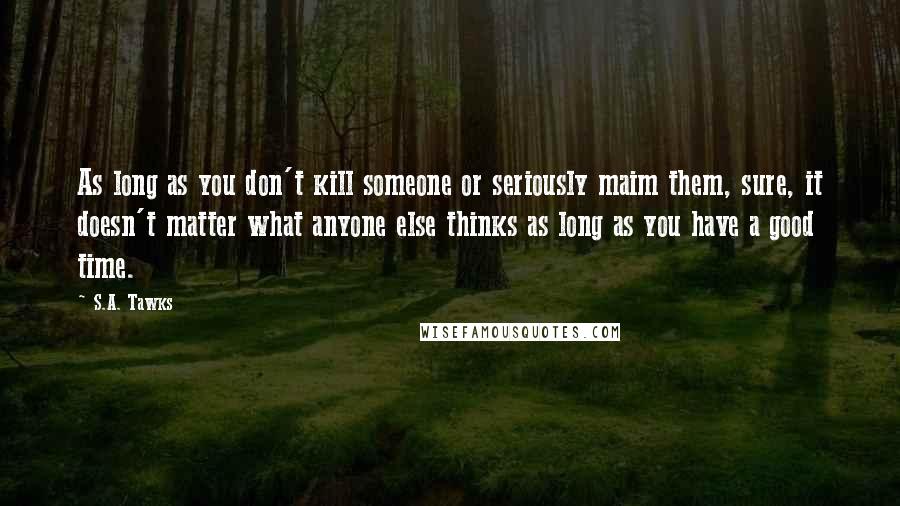 S.A. Tawks Quotes: As long as you don't kill someone or seriously maim them, sure, it doesn't matter what anyone else thinks as long as you have a good time.