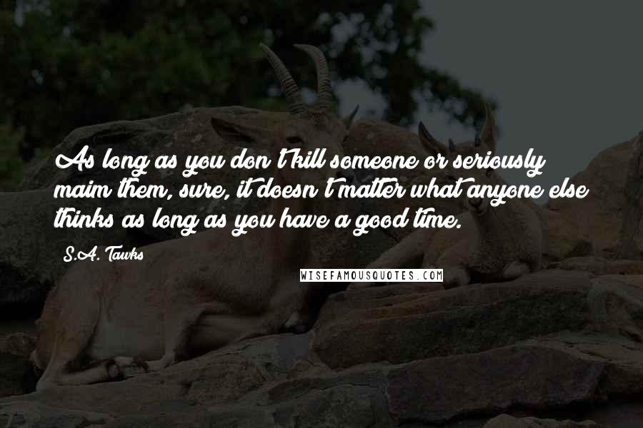 S.A. Tawks Quotes: As long as you don't kill someone or seriously maim them, sure, it doesn't matter what anyone else thinks as long as you have a good time.