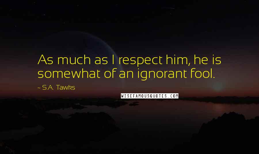 S.A. Tawks Quotes: As much as I respect him, he is somewhat of an ignorant fool.