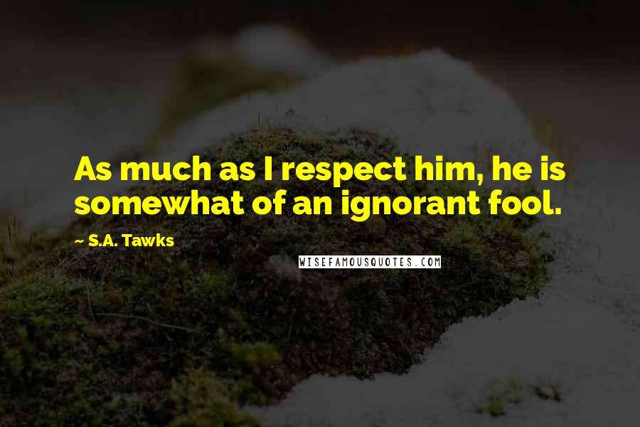 S.A. Tawks Quotes: As much as I respect him, he is somewhat of an ignorant fool.
