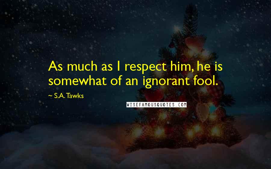 S.A. Tawks Quotes: As much as I respect him, he is somewhat of an ignorant fool.