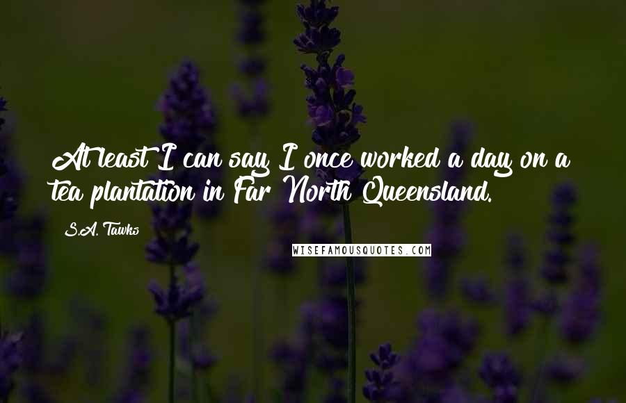 S.A. Tawks Quotes: At least I can say I once worked a day on a tea plantation in Far North Queensland.