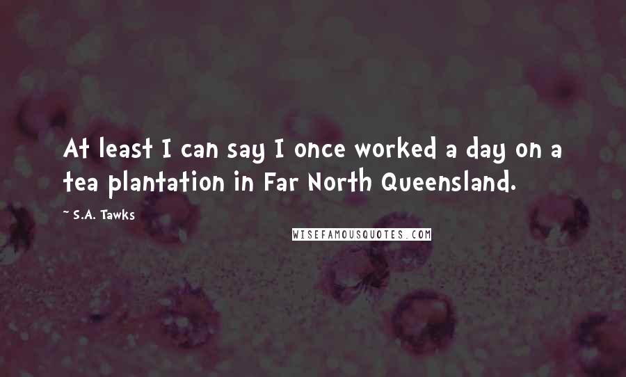 S.A. Tawks Quotes: At least I can say I once worked a day on a tea plantation in Far North Queensland.