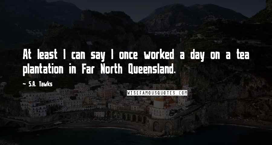 S.A. Tawks Quotes: At least I can say I once worked a day on a tea plantation in Far North Queensland.