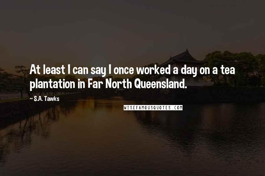 S.A. Tawks Quotes: At least I can say I once worked a day on a tea plantation in Far North Queensland.